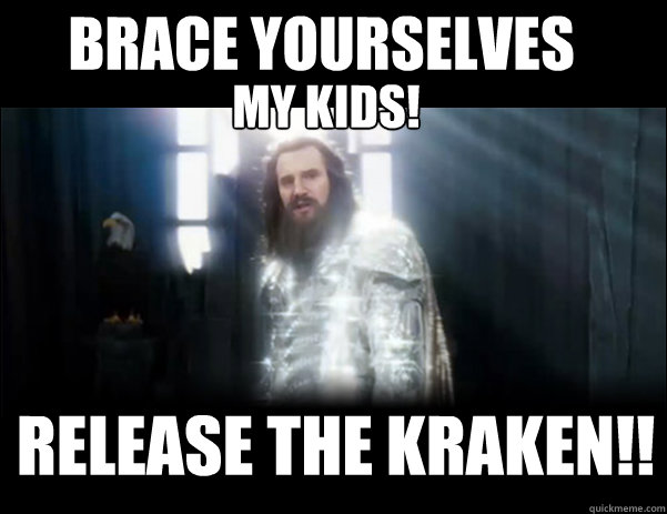 brace yourselveS 
   Release the kraken!! MY KIDS!  