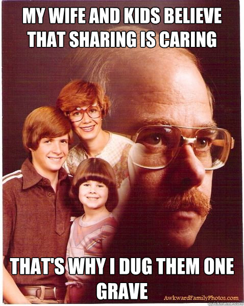 My wife and kids believe that sharing is caring That's why I dug them one grave  Vengeance Dad