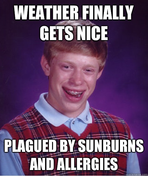 Weather finally gets nice Plagued by sunburns and allergies    Bad Luck Brian