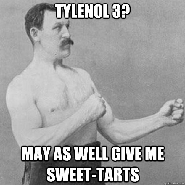 Tylenol 3? May as well give me sweet-tarts  overly manly man