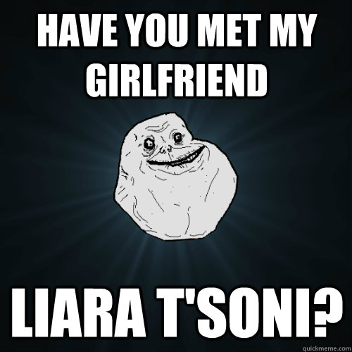 Have you met my girlfriend Liara T'Soni?  Forever Alone
