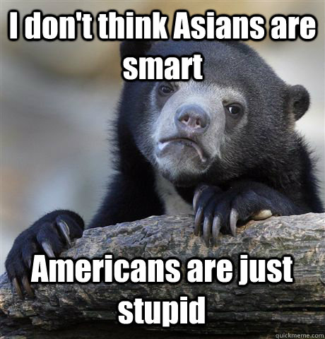 I don't think Asians are smart Americans are just stupid  Confession Bear