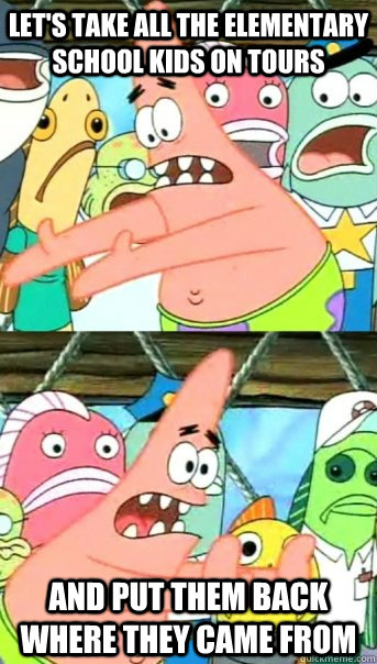 Let's take all the elementary school kids on tours and put them back where they came from  Push it somewhere else Patrick