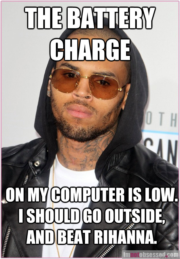 The battery charge on my computer is low. I should go outside, and beat Rihanna.  Not misunderstood Chris Brown