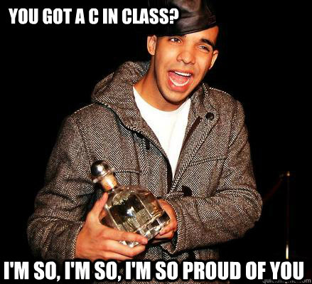 YOU GOT A C IN CLASS? I'm so, I'm so, I'm so proud of you  