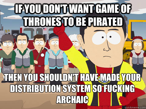 If you don't want Game of Thrones to be pirated then you shouldn't have made your distribution system so fucking archaic   Captain Hindsight