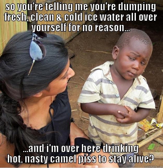 SO YOU'RE TELLING ME YOU'RE DUMPING FRESH, CLEAN & COLD ICE WATER ALL OVER YOURSELF FOR NO REASON... ...AND I'M OVER HERE DRINKING HOT, NASTY CAMEL PISS TO STAY ALIVE? Skeptical Third World Kid