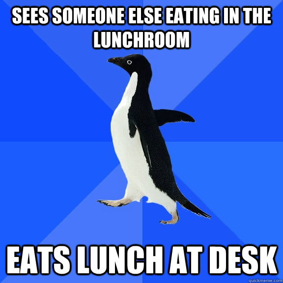 Sees someone else eating in the lunchroom Eats lunch at desk  Socially Awkward Penguin