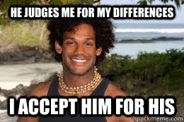 He judges me for my differences I ACCEPT HIM FOR HIS  