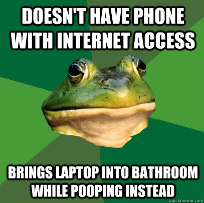 doesn't have phone with internet access  brings laptop into bathroom while pooping instead  Foul Bachelor Frog