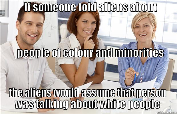            IF SOMEONE TOLD ALIENS ABOUT                                                                                                                                                                                                                        THE ALIENS WOULD ASSUME THAT PERSON WAS TALKING ABOUT WHITE PEOPLE Misc