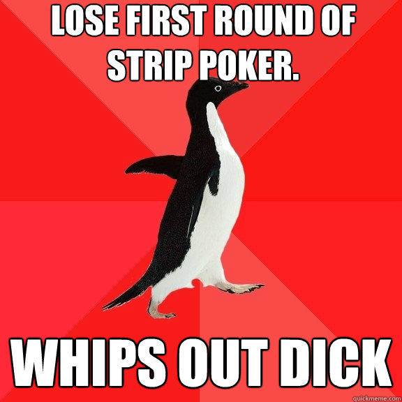 Lose first round of strip poker. Whips out dick  