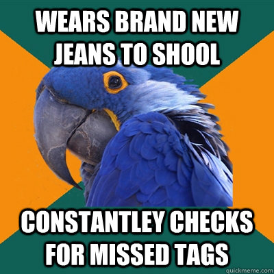 wears brand new jeans to shool constantley checks for missed tags  Paranoid Parrot