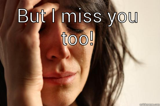 BUT I MISS YOU TOO!  First World Problems
