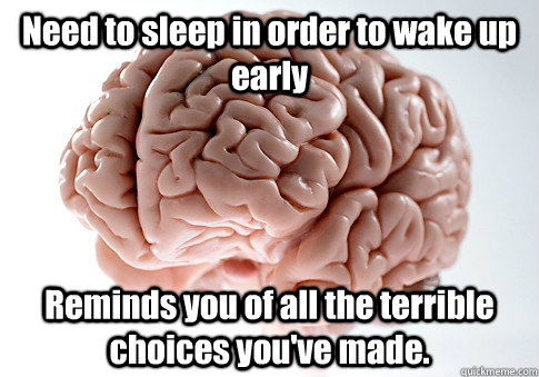 Need to sleep in order to wake up early Reminds you of all the terrible choices you've made.  Scumbag Brain