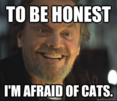 To be honest I'm afraid of cats.  Truthful Jack Nicholson