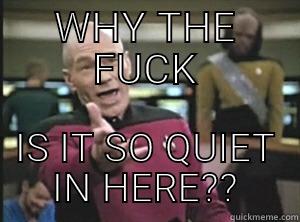 WHY THE FUCK IS IT SO QUIET IN HERE?? Annoyed Picard