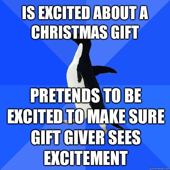Is excited about a Christmas gift Pretends to be excited to make sure gift giver sees excitement  Socially Awkward Penguin