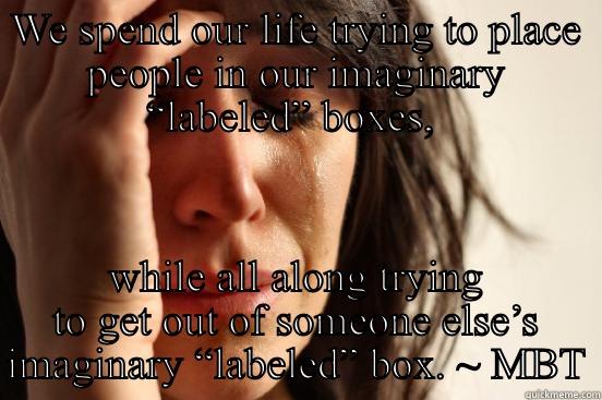 WE SPEND OUR LIFE TRYING TO PLACE PEOPLE IN OUR IMAGINARY “LABELED” BOXES,  WHILE ALL ALONG TRYING TO GET OUT OF SOMEONE ELSE’S IMAGINARY “LABELED” BOX. ~ MBT First World Problems