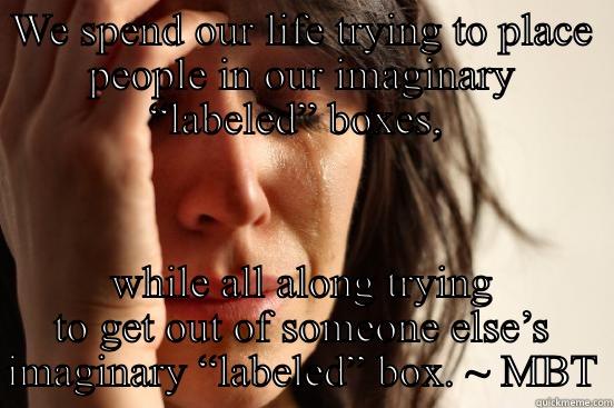 Be Yourself - WE SPEND OUR LIFE TRYING TO PLACE PEOPLE IN OUR IMAGINARY “LABELED” BOXES,  WHILE ALL ALONG TRYING TO GET OUT OF SOMEONE ELSE’S IMAGINARY “LABELED” BOX. ~ MBT First World Problems