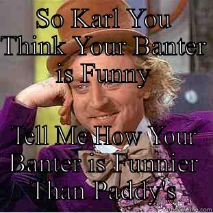 SO KARL YOU THINK YOUR BANTER IS FUNNY TELL ME HOW YOUR BANTER IS FUNNIER THAN PADDY'S Condescending Wonka