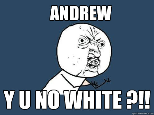 Andrew  y u no white ?!!  Y U No