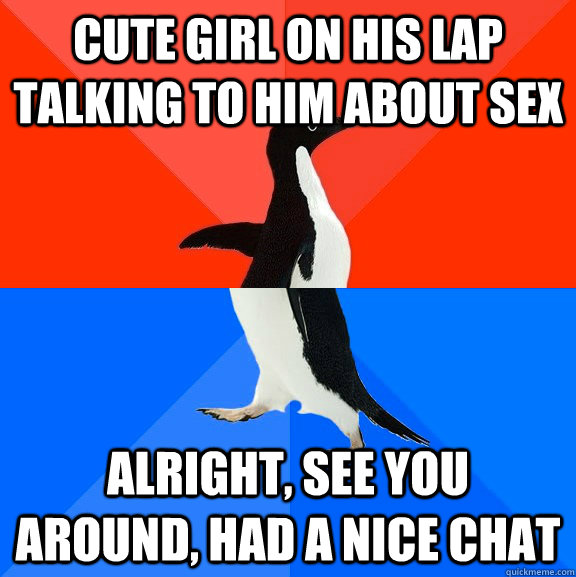CUTE girl on his lap talking to him about sex alright, see you around, had a nice chat  Socially Awesome Awkward Penguin