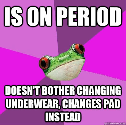 Is on period Doesn't bother changing underwear, changes pad instead  Foul Bachelorette Frog