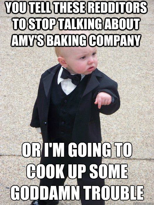You tell these redditors to stop talking about amy's baking company or i'm going to cook up some goddamn trouble  Baby Godfather