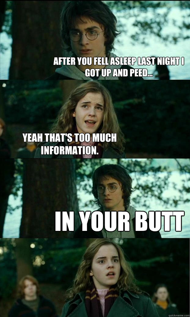 after you fell asleep last night i got up and peed... yeah that's too much information. in your butt  Horny Harry