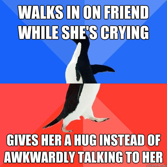 walks in on friend while she's crying gives her a hug instead of awkwardly talking to her  Socially Awkward Awesome Penguin