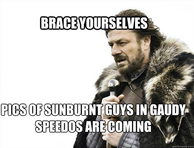 BRACE YOURSElVES pics of sunburnt guys in gaudy speedos are coming  