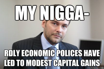 My Nigga- rdly economic polices have led to modest capital gains - My Nigga- rdly economic polices have led to modest capital gains  Successful White Man