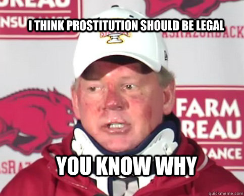 I think prostitution should be legal you know why - I think prostitution should be legal you know why  Bobby Petrino