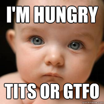 i'm hungry tits or gtfo  Serious Baby