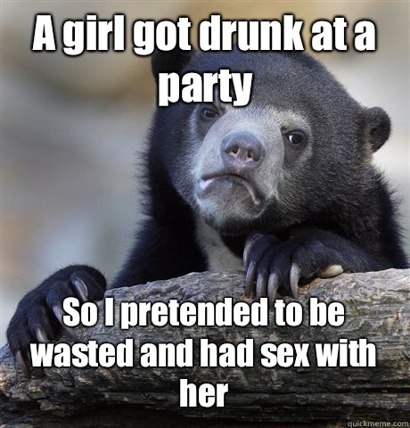 A girl got drunk at a party So I pretended to be wasted and had sex with her  Confession Bear