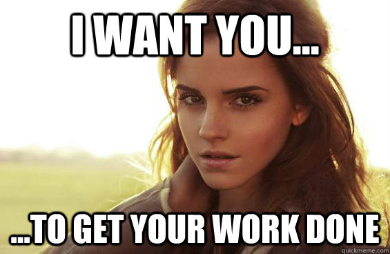 I want you... ...To get your work done  