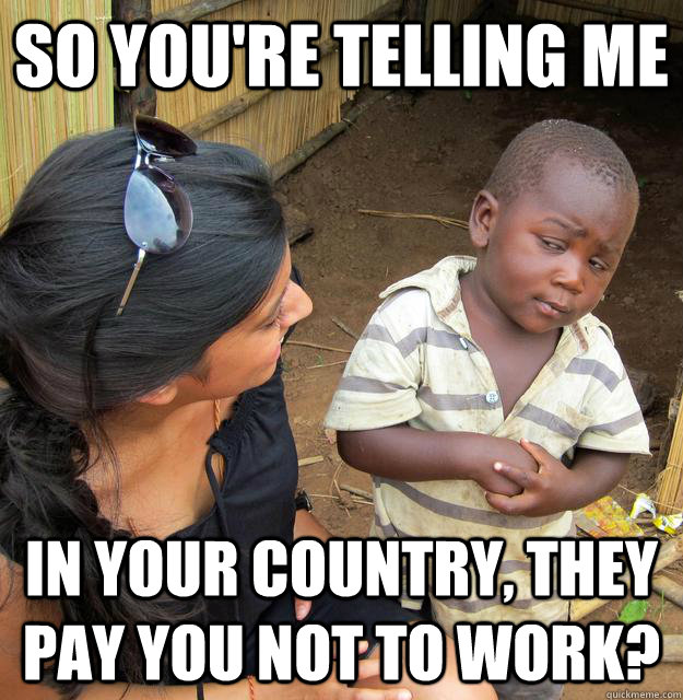 So you're telling me  In your country, they pay you not to work?  Skeptical African Kid