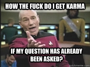 How the fuck do I get karma If my question has already been asked?  Annoyed Picard
