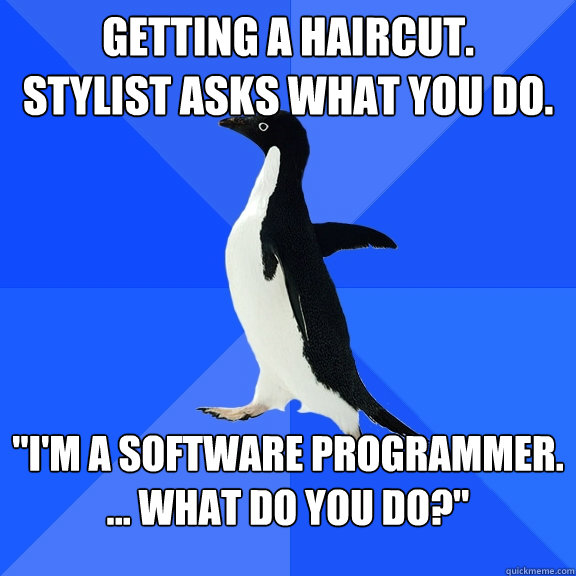 Getting a haircut.
Stylist asks what you do. 