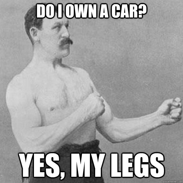 do i own a car? yes, my legs  overly manly man