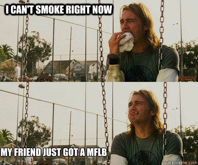 I can't smoke right now My friend just got a MFLB  First World Stoner Problems