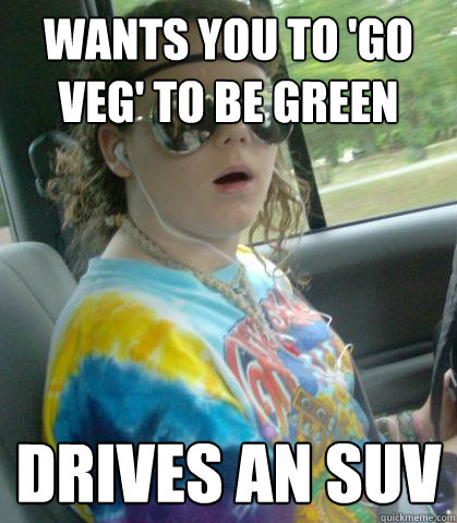 wants you to 'go veg' to be green drives an suv  