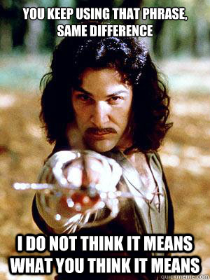 You keep using that phrase, same difference I do not think it means what you think it means - You keep using that phrase, same difference I do not think it means what you think it means  CAPS- Inigo Montoya