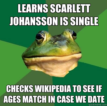 Learns Scarlett Johansson is single Checks Wikipedia to see if ages match in case we date   Foul Bachelor Frog