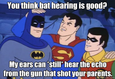 You think bat hearing is good? My ears can *still* hear the echo from the gun that shot your parents.  - You think bat hearing is good? My ears can *still* hear the echo from the gun that shot your parents.   Condescending Kryptonian