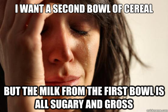 I want a second bowl of cereal But the milk from the first bowl is all sugary and gross - I want a second bowl of cereal But the milk from the first bowl is all sugary and gross  First World Problems