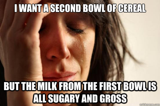 I want a second bowl of cereal But the milk from the first bowl is all sugary and gross  First World Problems