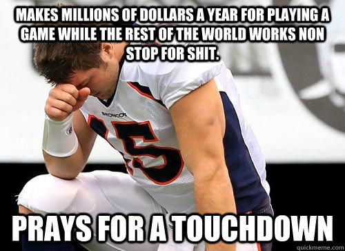 Makes millions of dollars a year for playing a game while the rest of the world works non stop for shit. Prays for a touchdown - Makes millions of dollars a year for playing a game while the rest of the world works non stop for shit. Prays for a touchdown  Tim Tebow Based God