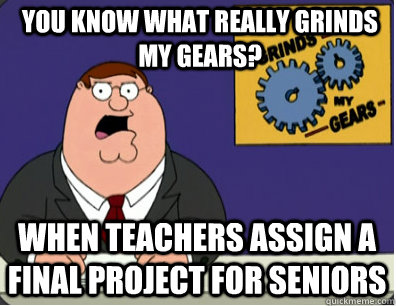 you know what really grinds my gears? When teachers assign a final project for seniors  Grinds my gears